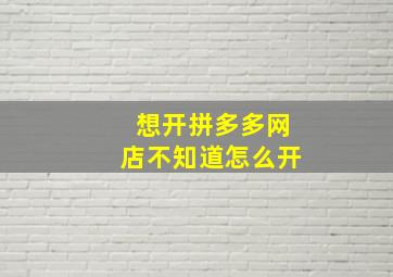 想开拼多多网店不知道怎么开