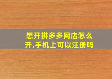 想开拼多多网店怎么开,手机上可以注册吗