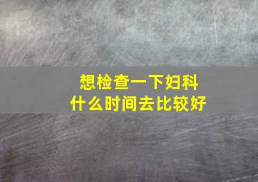 想检查一下妇科什么时间去比较好