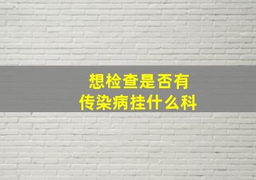 想检查是否有传染病挂什么科