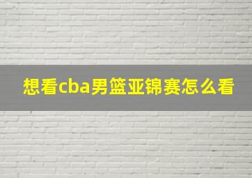 想看cba男篮亚锦赛怎么看