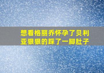 想看格丽乔怀孕了贝利亚狠狠的踩了一脚肚子