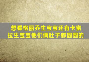 想看格丽乔生宝宝还有卡蜜拉生宝宝他们俩肚子都圆圆的