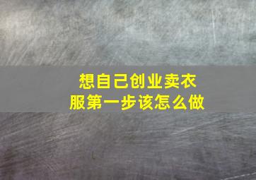 想自己创业卖衣服第一步该怎么做