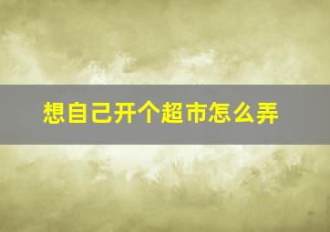 想自己开个超市怎么弄