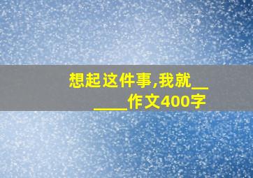 想起这件事,我就______作文400字