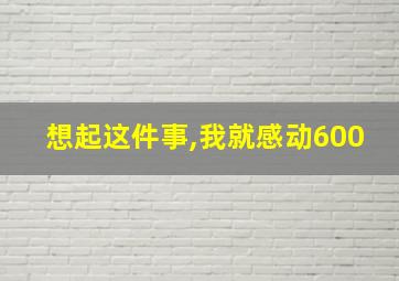 想起这件事,我就感动600