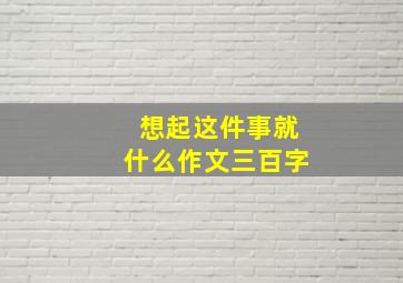 想起这件事就什么作文三百字