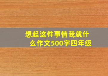 想起这件事情我就什么作文500字四年级