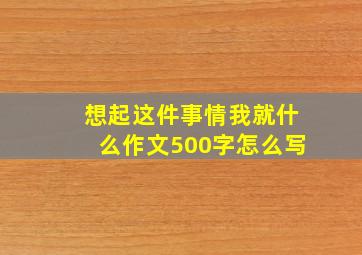 想起这件事情我就什么作文500字怎么写