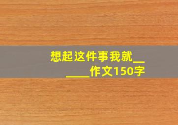 想起这件事我就______作文150字