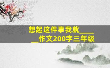 想起这件事我就______作文200字三年级