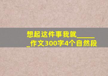 想起这件事我就______作文300字4个自然段