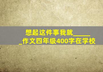 想起这件事我就______作文四年级400字在学校