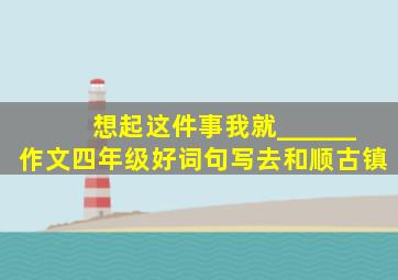 想起这件事我就______作文四年级好词句写去和顺古镇