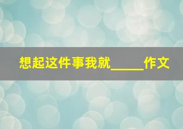 想起这件事我就_____作文