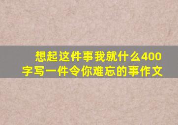 想起这件事我就什么400字写一件令你难忘的事作文