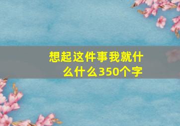 想起这件事我就什么什么350个字