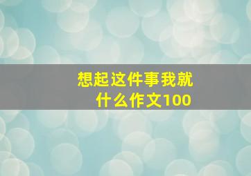 想起这件事我就什么作文100