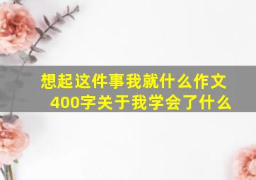 想起这件事我就什么作文400字关于我学会了什么