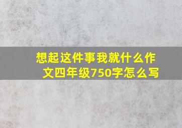 想起这件事我就什么作文四年级750字怎么写