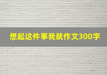 想起这件事我就作文300字