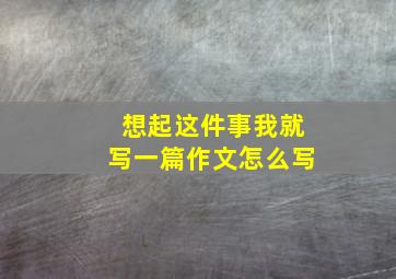 想起这件事我就写一篇作文怎么写