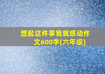 想起这件事我就感动作文600字(六年级)