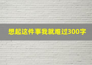 想起这件事我就难过300字