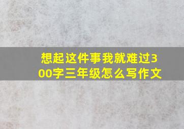 想起这件事我就难过300字三年级怎么写作文