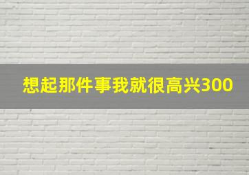 想起那件事我就很高兴300