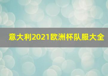 意大利2021欧洲杯队服大全