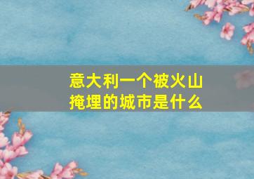 意大利一个被火山掩埋的城市是什么