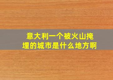 意大利一个被火山掩埋的城市是什么地方啊