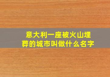 意大利一座被火山埋葬的城市叫做什么名字