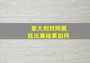 意大利对阿根廷比赛结果如何