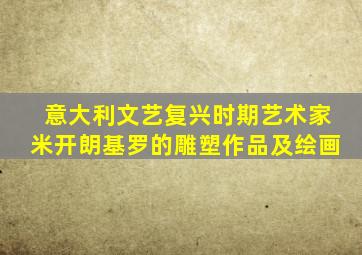 意大利文艺复兴时期艺术家米开朗基罗的雕塑作品及绘画