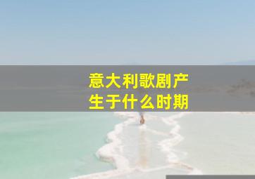 意大利歌剧产生于什么时期