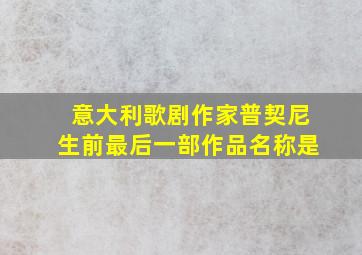 意大利歌剧作家普契尼生前最后一部作品名称是