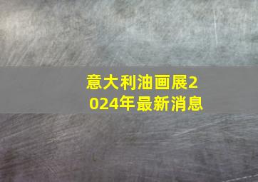 意大利油画展2024年最新消息