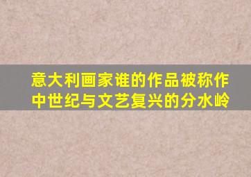 意大利画家谁的作品被称作中世纪与文艺复兴的分水岭