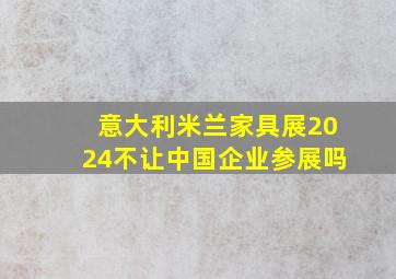 意大利米兰家具展2024不让中国企业参展吗