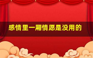 感情里一厢情愿是没用的