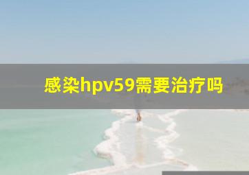 感染hpv59需要治疗吗