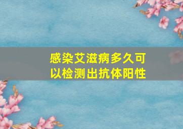 感染艾滋病多久可以检测出抗体阳性