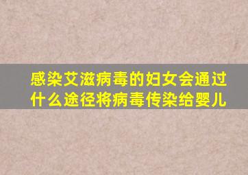 感染艾滋病毒的妇女会通过什么途径将病毒传染给婴儿