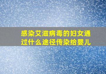 感染艾滋病毒的妇女通过什么途径传染给婴儿