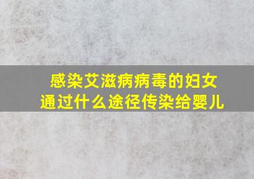 感染艾滋病病毒的妇女通过什么途径传染给婴儿