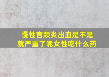 慢性宫颈炎出血是不是就严重了呢女性吃什么药