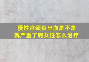 慢性宫颈炎出血是不是就严重了呢女性怎么治疗